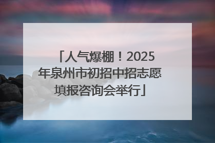 人气爆棚！2025年泉州市初招中招志愿填报咨询会举行