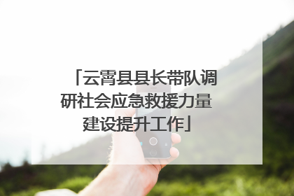 云霄县县长带队调研社会应急救援力量建设提升工作