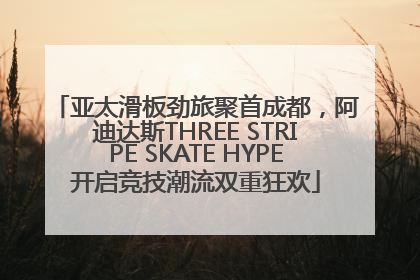 亚太滑板劲旅聚首成都，阿迪达斯THREE STRIPE SKATE HYPE开启竞技潮流双重狂欢