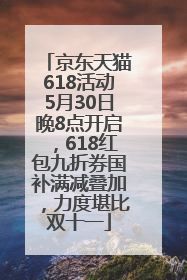 京东天猫618活动5月30日晚8点开启，618红包九折券国补满减叠加，力度堪比双十一