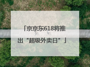 京京东618将推出“超级外卖日”