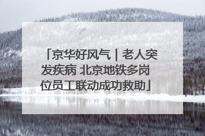 京华好风气｜老人突发疾病 北京地铁多岗位员工联动成功救助