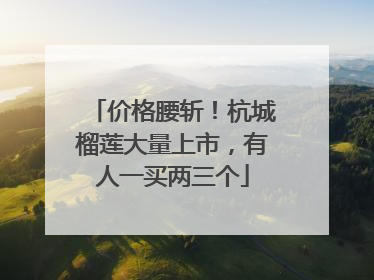 价格腰斩！杭城榴莲大量上市，有人一买两三个