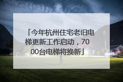 今年杭州住宅老旧电梯更新工作启动，7000台电梯将换新