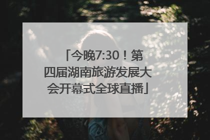 今晚7:30！第四届湖南旅游发展大会开幕式全球直播