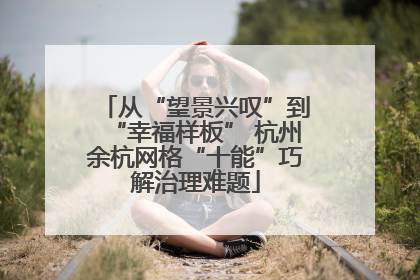 从“望景兴叹”到“幸福样板” 杭州余杭网格“十能”巧解治理难题