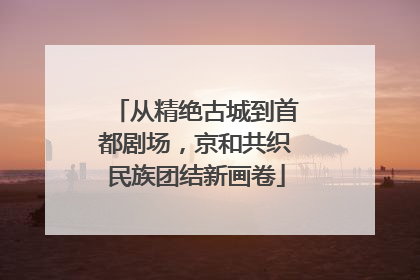 从精绝古城到首都剧场，京和共织民族团结新画卷