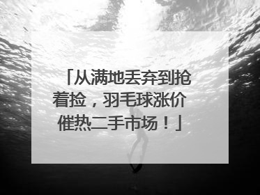 从满地丢弃到抢着捡，羽毛球涨价催热二手市场！