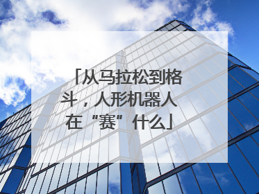 从马拉松到格斗，人形机器人在“赛”什么