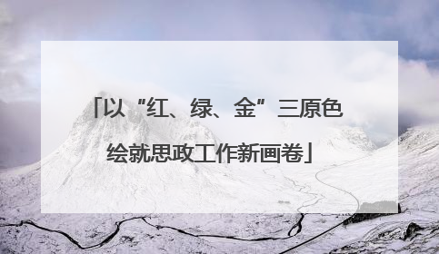 以“红、绿、金”三原色 绘就思政工作新画卷