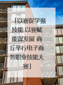 以赛促学强技能 以赛赋能谋发展 商丘举行电子商务职业技能大赛