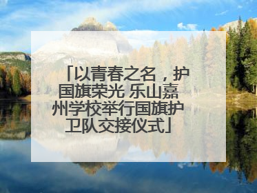 以青春之名，护国旗荣光 乐山嘉州学校举行国旗护卫队交接仪式