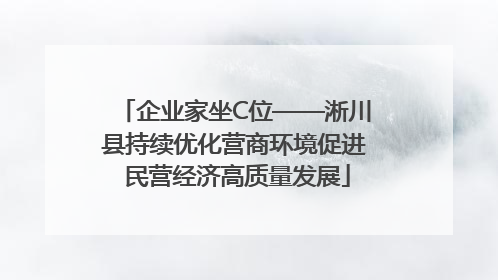 企业家坐C位——淅川县持续优化营商环境促进 民营经济高质量发展