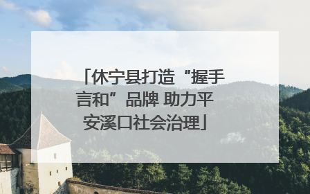 休宁县打造“握手言和”品牌 助力平安溪口社会治理