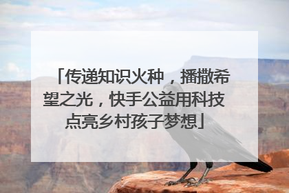 传递知识火种，播撒希望之光，快手公益用科技点亮乡村孩子梦想