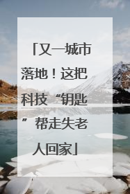 又一城市落地！这把科技“钥匙”帮走失老人回家