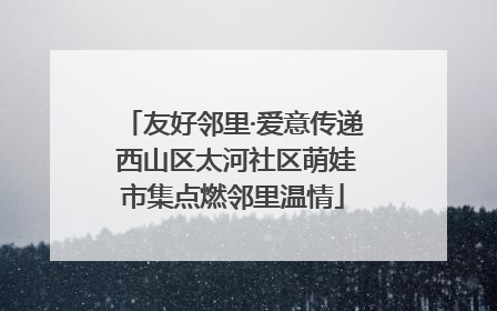 友好邻里·爱意传递 西山区太河社区萌娃市集点燃邻里温情