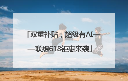 双重补贴，超级有AI——联想618钜惠来袭