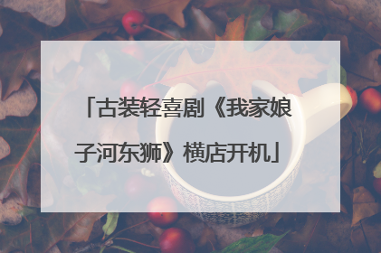 古装轻喜剧《我家娘子河东狮》横店开机