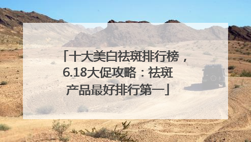 十大美白祛斑排行榜，6.18大促攻略：祛斑产品最好排行第一
