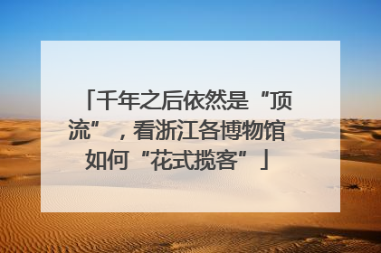 千年之后依然是“顶流”，看浙江各博物馆如何“花式揽客”