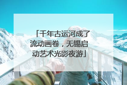 千年古运河成了流动画卷，无锡启动艺术光影夜游