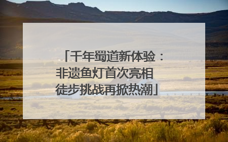 千年蜀道新体验：非遗鱼灯首次亮相 徒步挑战再掀热潮