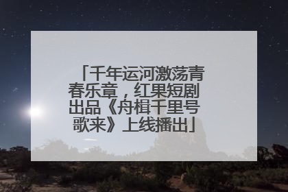千年运河激荡青春乐章，红果短剧出品《舟楫千里号歌来》上线播出