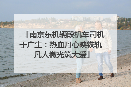 南京东机辆段机车司机于广生：热血丹心映铁轨 凡人微光筑大爱