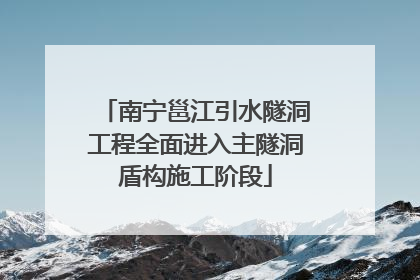 南宁邕江引水隧洞工程全面进入主隧洞盾构施工阶段