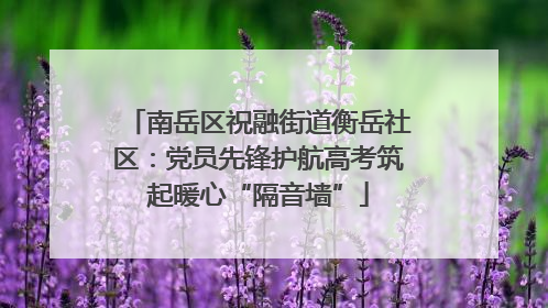南岳区祝融街道衡岳社区：党员先锋护航高考筑起暖心“隔音墙”