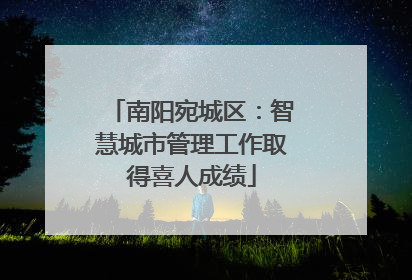 南阳宛城区：智慧城市管理工作取得喜人成绩