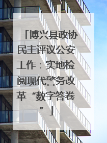 博兴县政协民主评议公安工作：实地检阅现代警务改革“数字答卷”