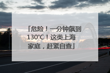 危险！一分钟飙到130℃！这类上海家庭，赶紧自查