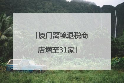 厦门离境退税商店增至31家