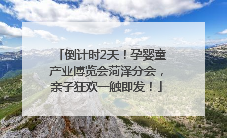 倒计时2天！孕婴童产业博览会菏泽分会，亲子狂欢一触即发！