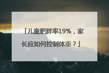 儿童肥胖率19%，家长应如何控制体重？