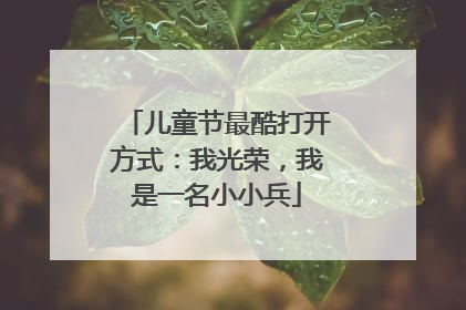 儿童节最酷打开方式：我光荣，我是一名小小兵