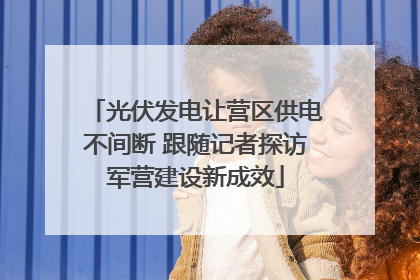 光伏发电让营区供电不间断 跟随记者探访军营建设新成效