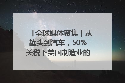 全球媒体聚焦｜从罐头到汽车，50%关税下美国制造业的“生死劫”