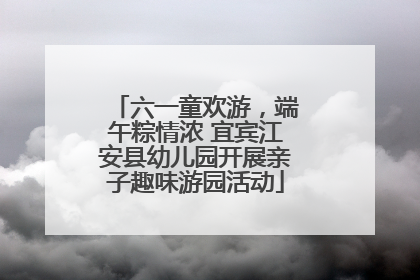 六一童欢游，端午粽情浓 宜宾江安县幼儿园开展亲子趣味游园活动
