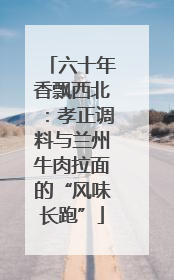 六十年香飘西北：孝正调料与兰州牛肉拉面的“风味长跑”