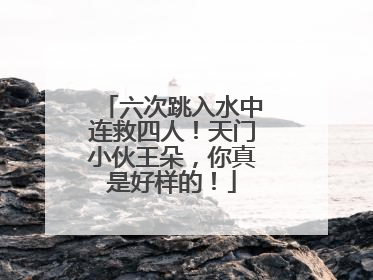 六次跳入水中连救四人！天门小伙王朵，你真是好样的！