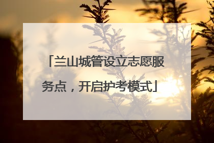 兰山城管设立志愿服务点，开启护考模式