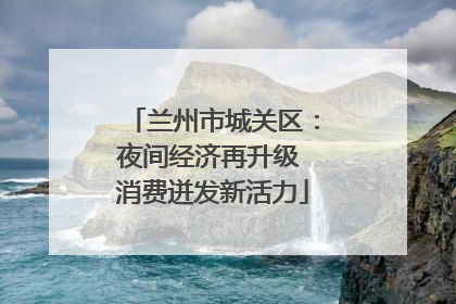 兰州市城关区：夜间经济再升级 消费迸发新活力