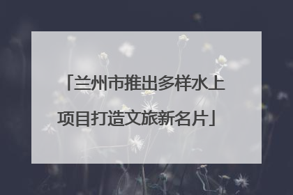 兰州市推出多样水上项目打造文旅新名片