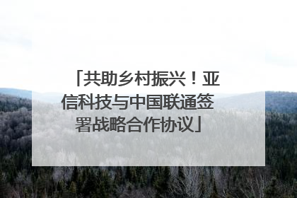 共助乡村振兴！亚信科技与中国联通签署战略合作协议