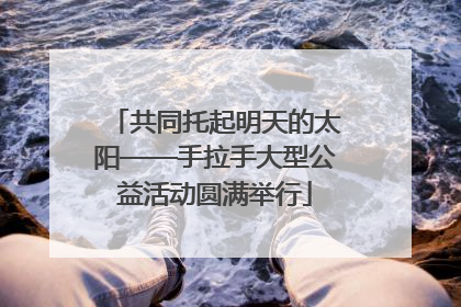共同托起明天的太阳——手拉手大型公益活动圆满举行