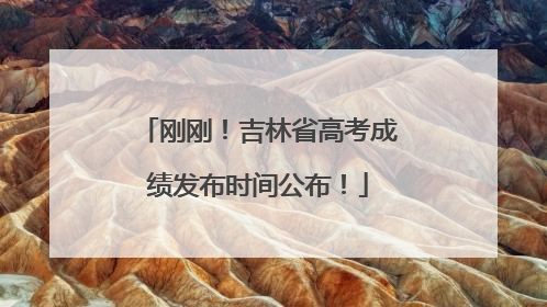 刚刚！吉林省高考成绩发布时间公布！