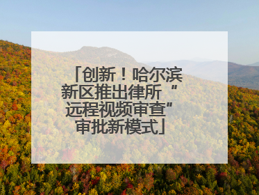 创新！哈尔滨新区推出律所“远程视频审查”审批新模式
